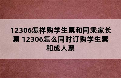 12306怎样购学生票和同乘家长票 12306怎么同时订购学生票和成人票